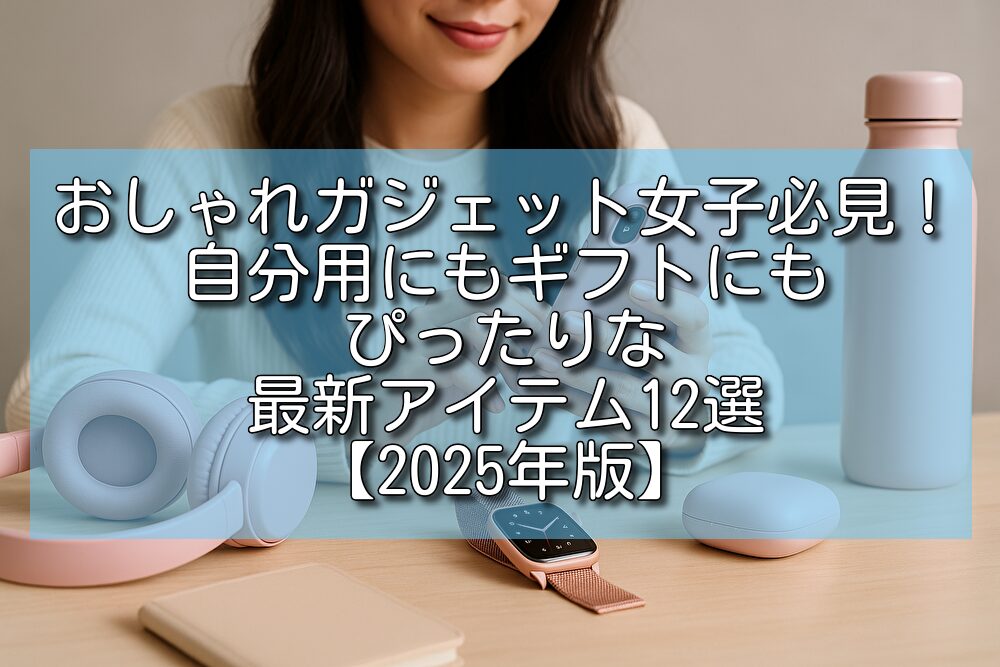 おしゃれガジェット女子必見！自分用にもギフトにもぴったりな最新アイテム12選【2025年版】