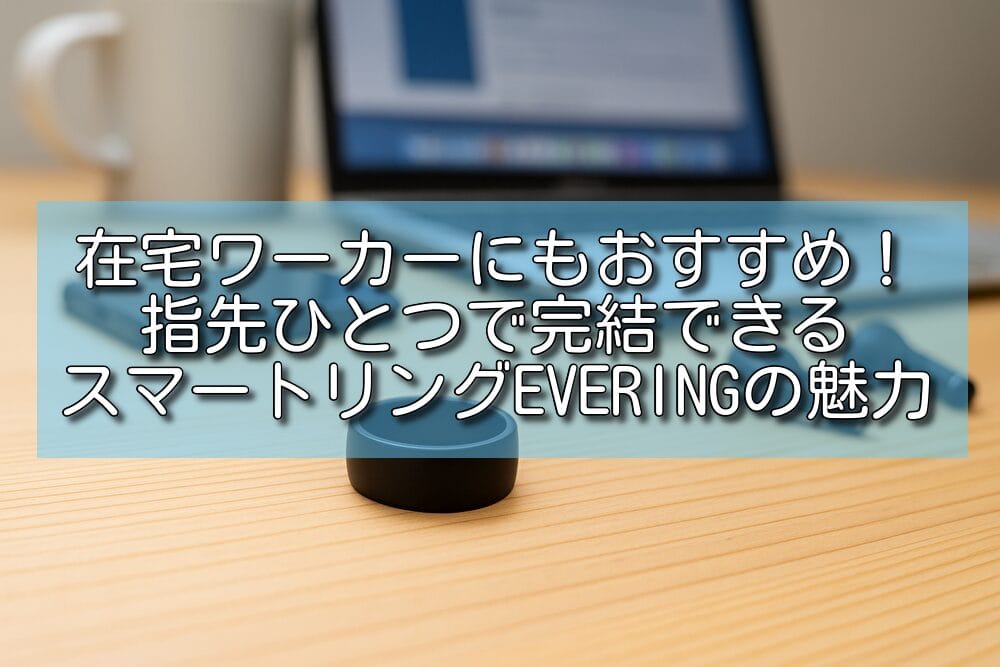 在宅ワーカーにもおすすめ！指先ひとつで完結できるスマートリングEVERINGの魅力